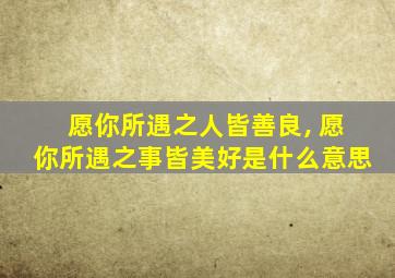 愿你所遇之人皆善良, 愿你所遇之事皆美好是什么意思